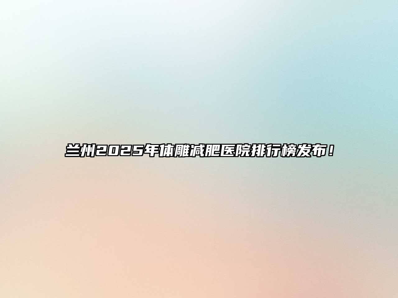 兰州2025年体雕减肥医院排行榜发布！