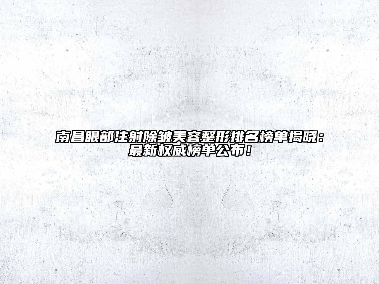 南昌眼部注射除皱美容整形排名榜单揭晓：最新权威榜单公布！