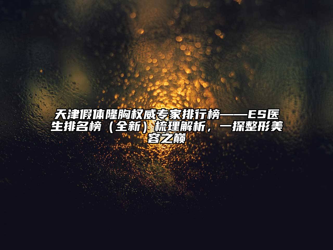 天津假体隆胸权威专家排行榜——ES医生排名榜（全新）梳理解析，一探整形美容之巅