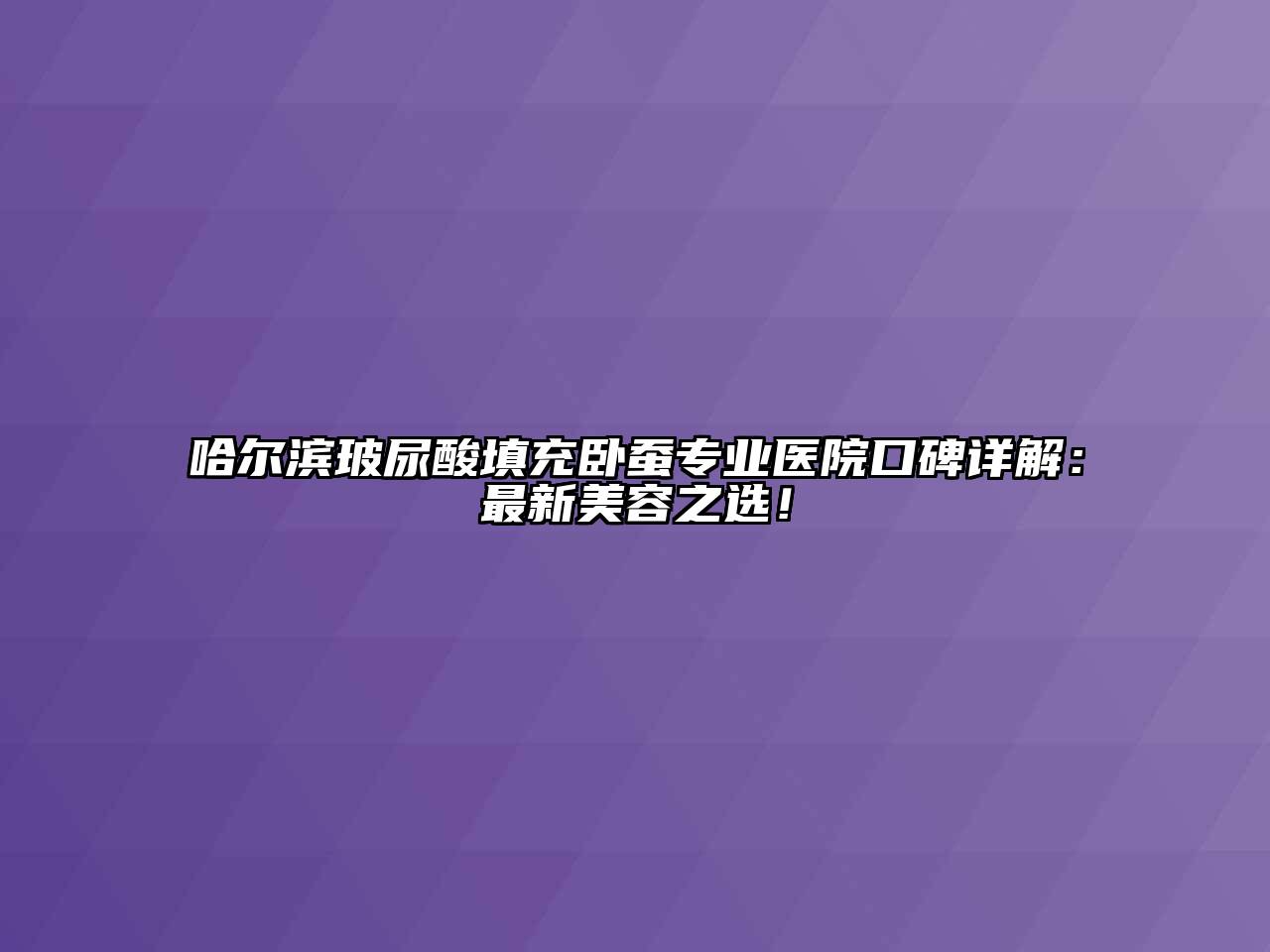 哈尔滨玻尿酸填充卧蚕专业医院口碑详解：最新美容之选！