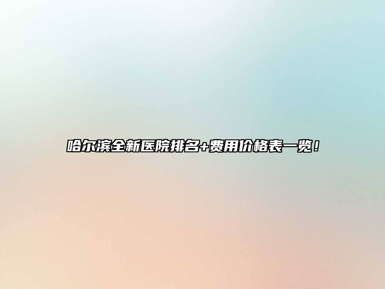 哈尔滨全新医院排名+费用价格表一览！