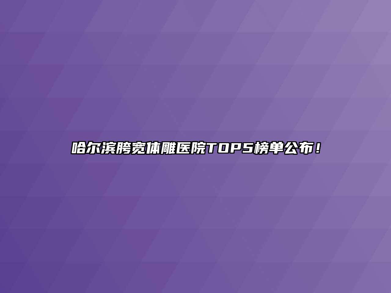 哈尔滨胯宽体雕医院TOP5榜单公布！