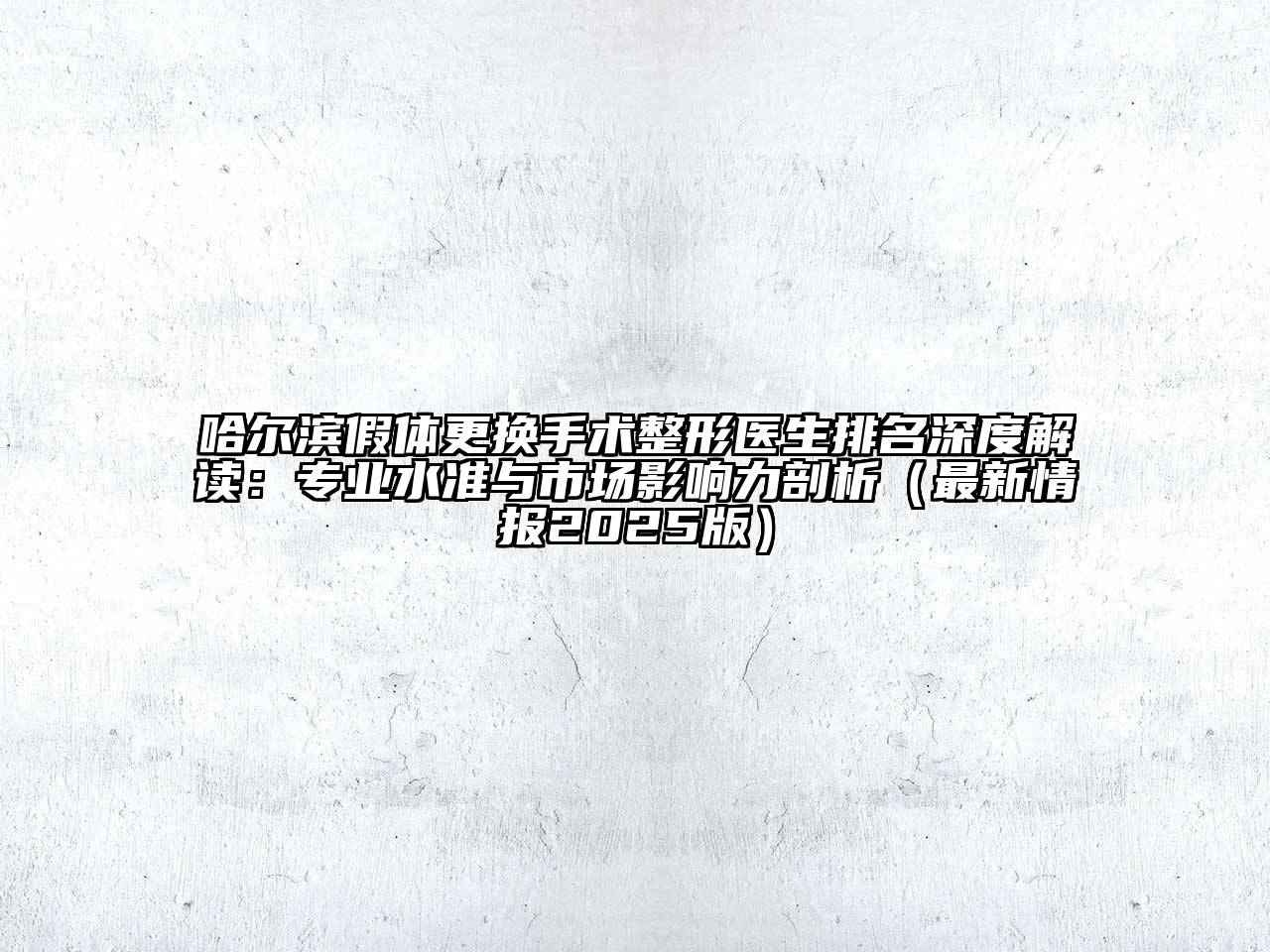 哈尔滨假体更换手术整形医生排名深度解读：专业水准与市场影响力剖析（最新情报2025版）