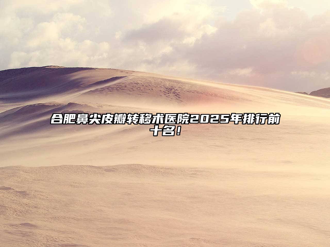 合肥鼻尖皮瓣转移术医院2025年排行前十名！