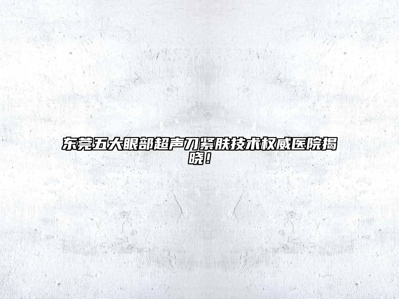 东莞五大眼部超声刀紧肤技术权威医院揭晓！