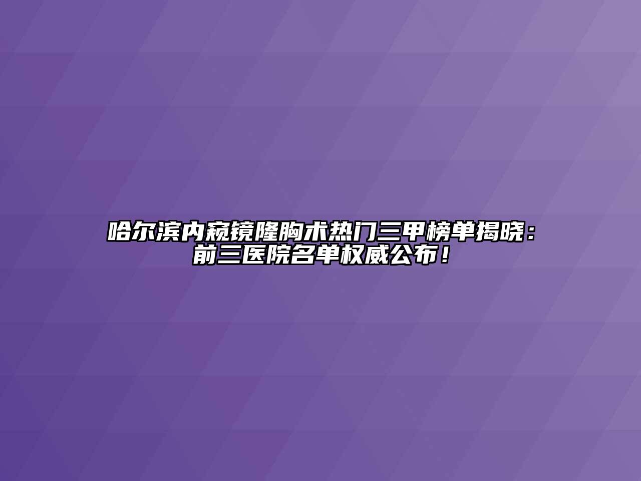 哈尔滨内窥镜隆胸术热门三甲榜单揭晓：前三医院名单权威公布！