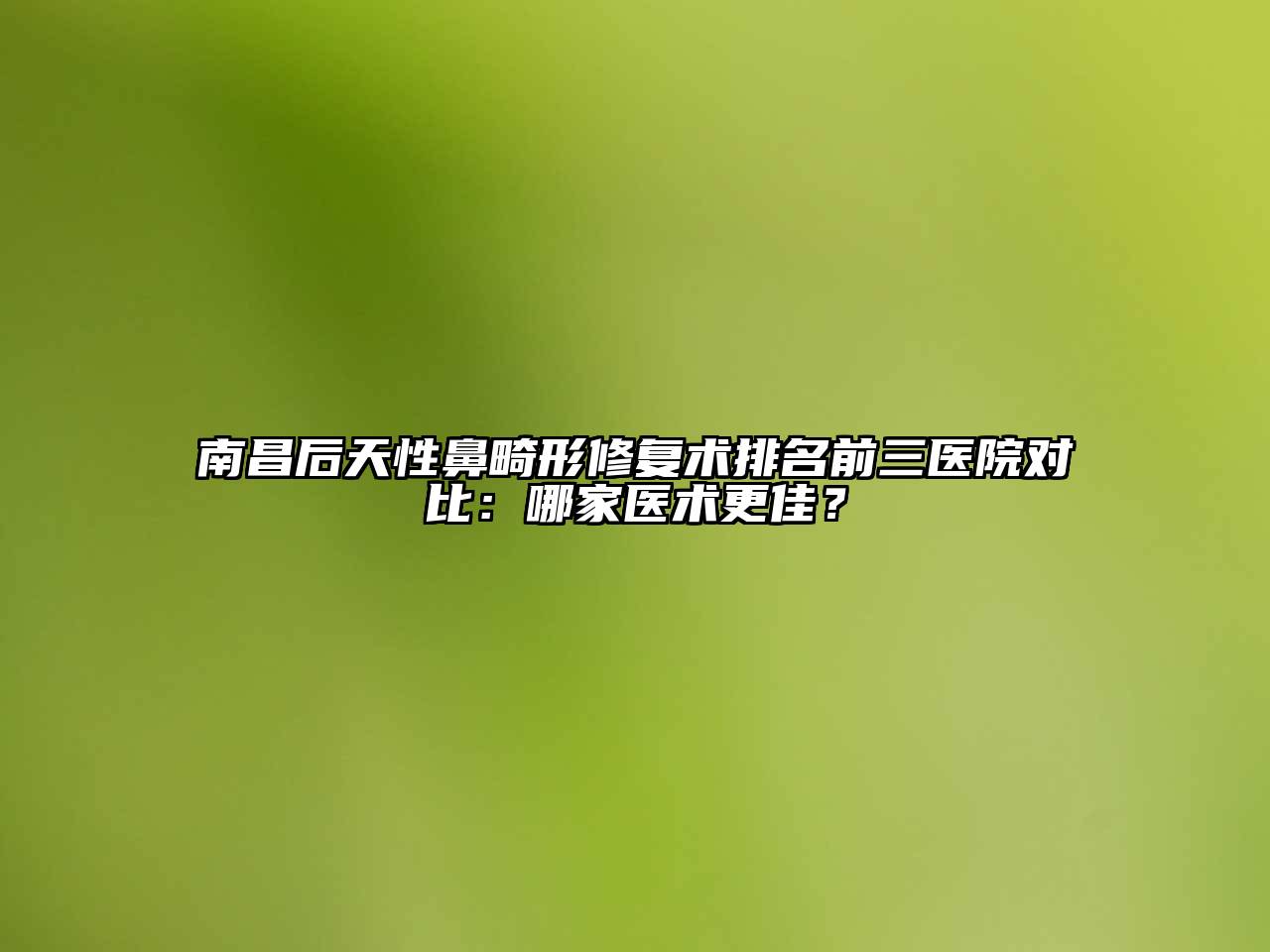 南昌后天性鼻畸形修复术排名前三医院对比：哪家医术更佳？