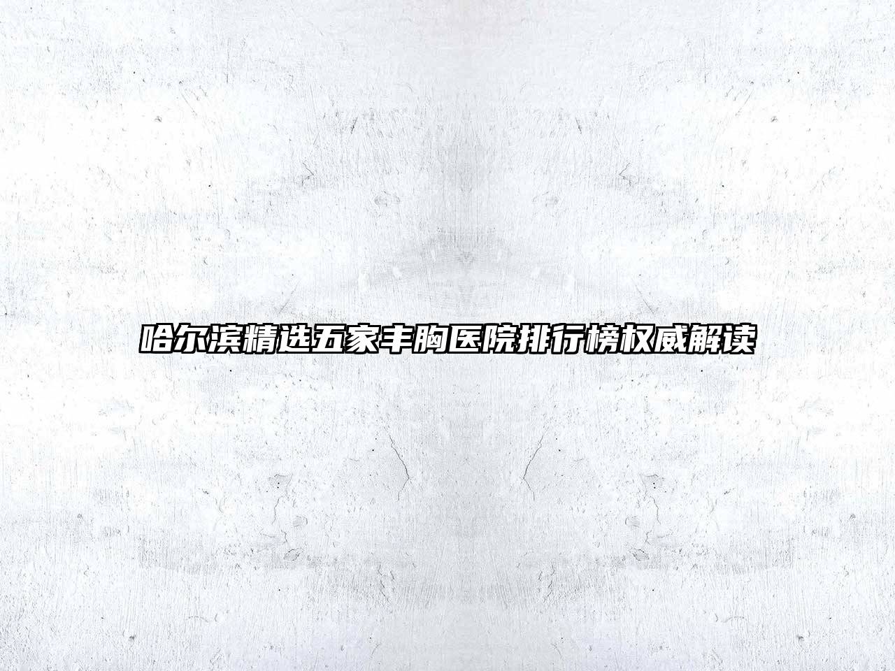 哈尔滨精选五家丰胸医院排行榜权威解读