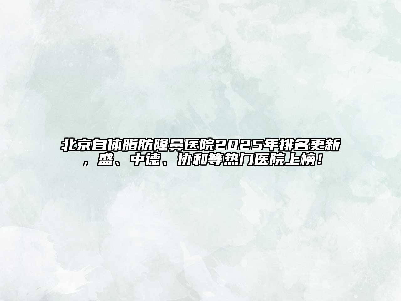 北京自体脂肪隆鼻医院2025年排名更新，盛、中德、协和等热门医院上榜！