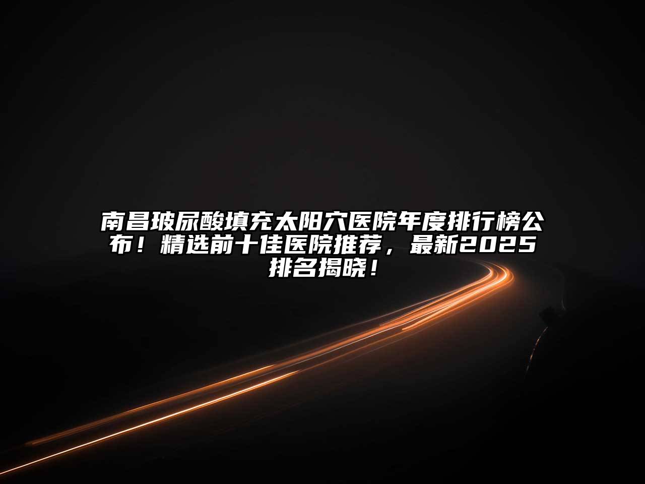 南昌玻尿酸填充太阳穴医院年度排行榜公布！精选前十佳医院推荐，最新2025排名揭晓！
