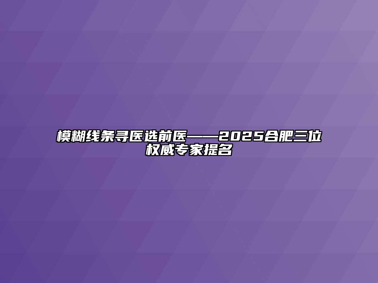 模糊线条寻医选前医——2025合肥三位权威专家提名
