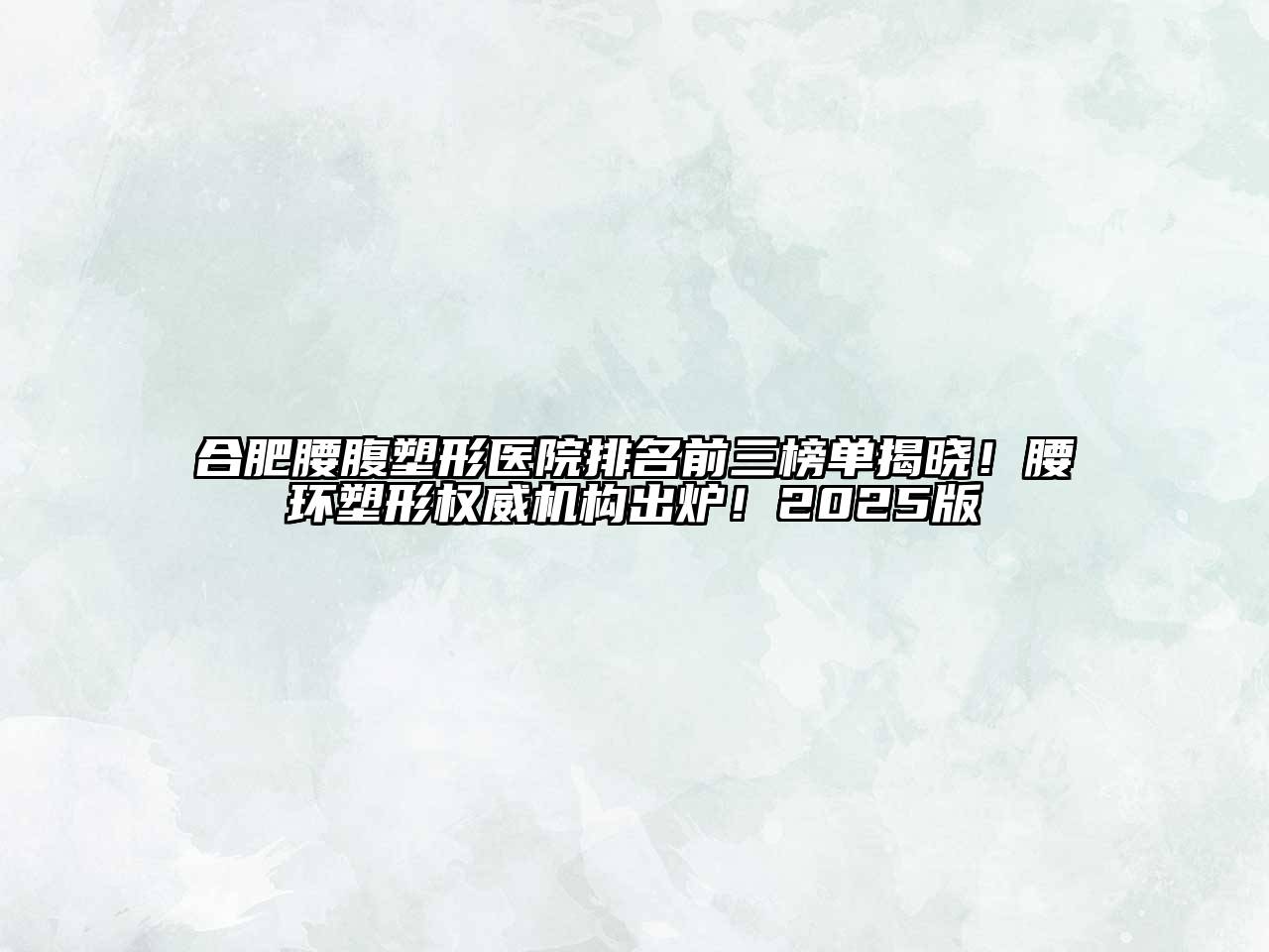 合肥腰腹塑形医院排名前三榜单揭晓！腰环塑形权威机构出炉！2025版