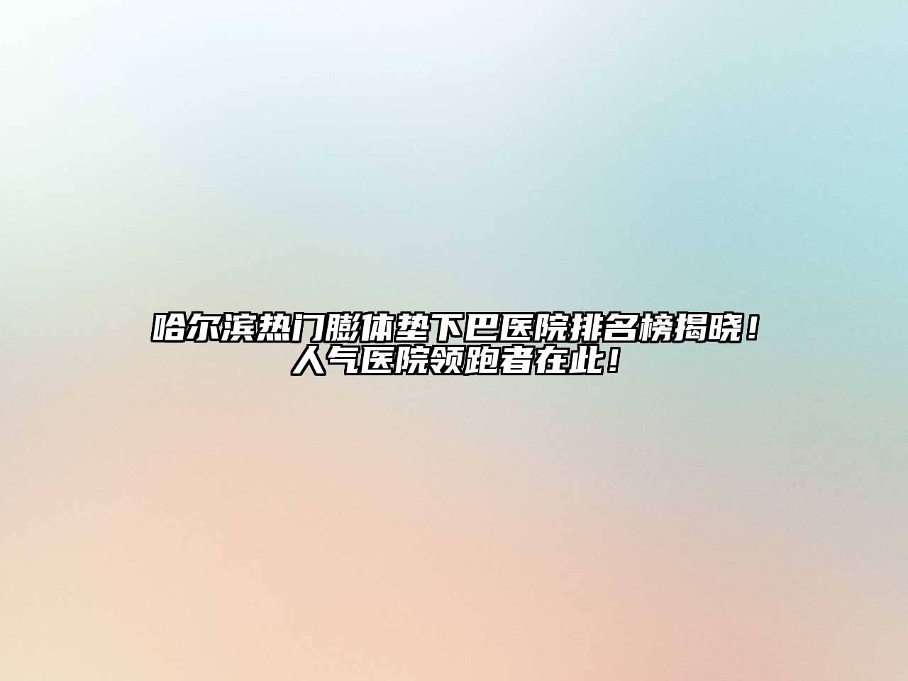 哈尔滨热门膨体垫下巴医院排名榜揭晓！人气医院领跑者在此！