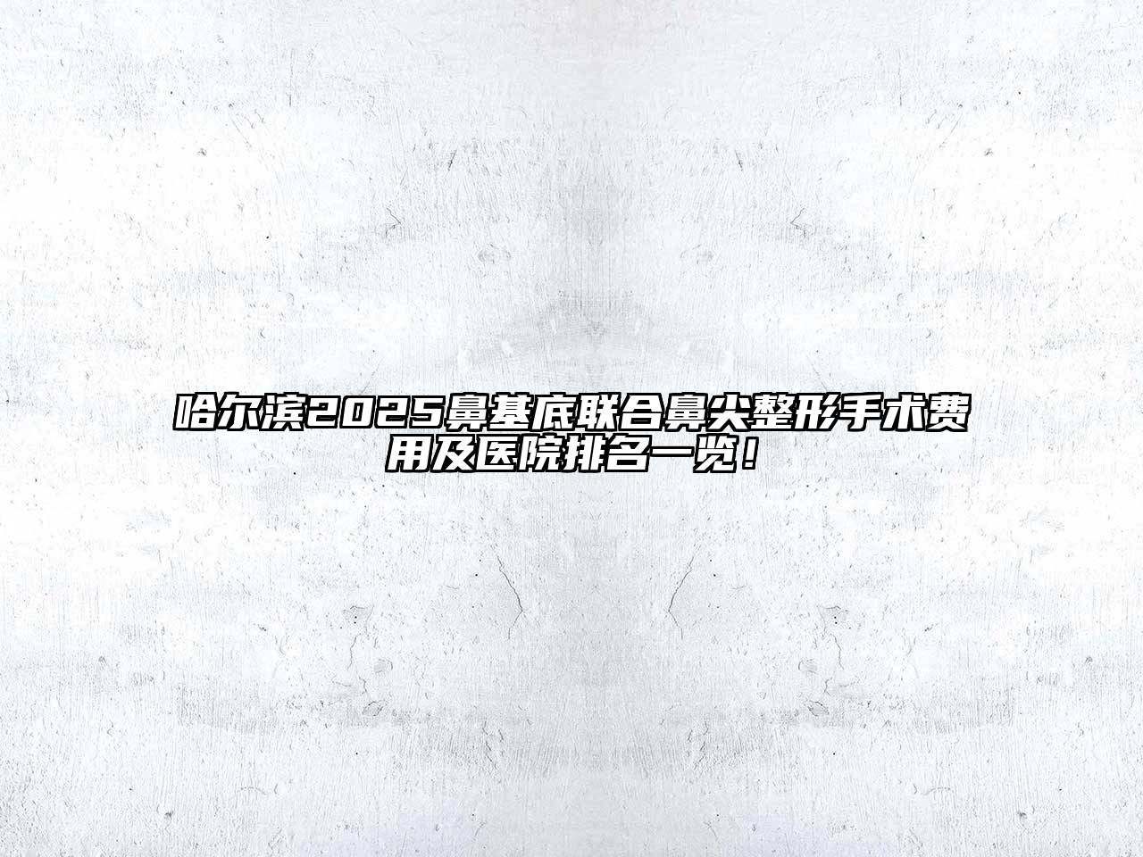 哈尔滨2025鼻基底联合鼻尖整形手术费用及医院排名一览！