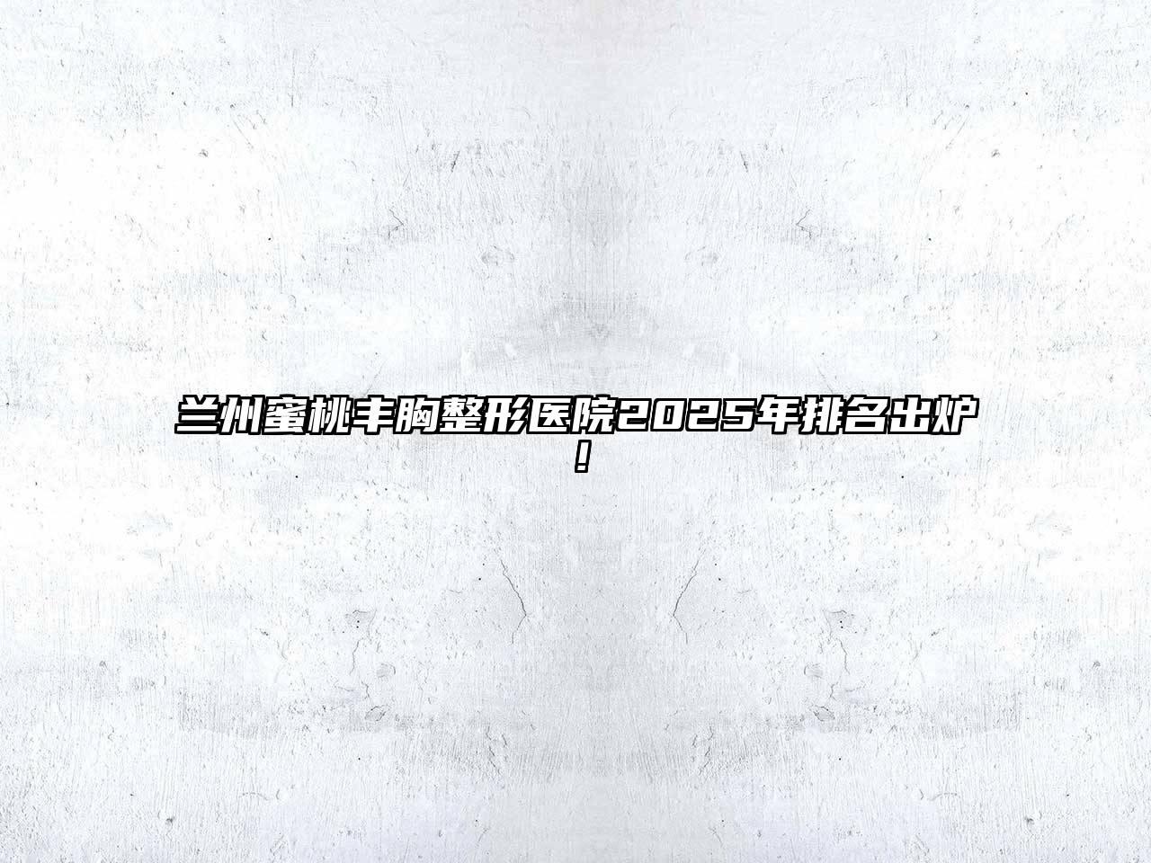 兰州蜜桃丰胸整形医院2025年排名出炉！