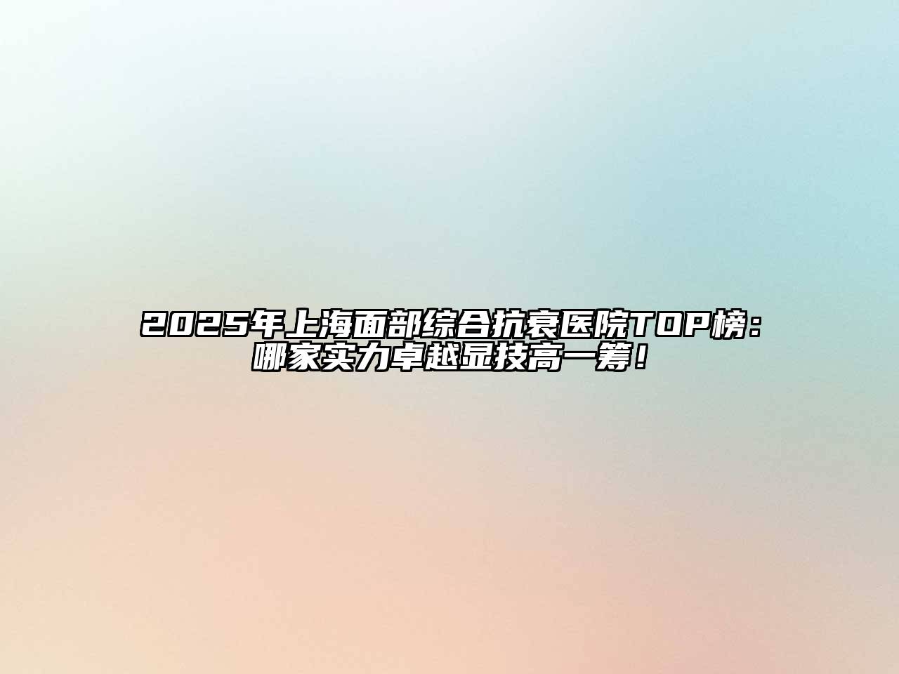 2025年上海面部综合抗衰医院TOP榜：哪家实力卓越显技高一筹！