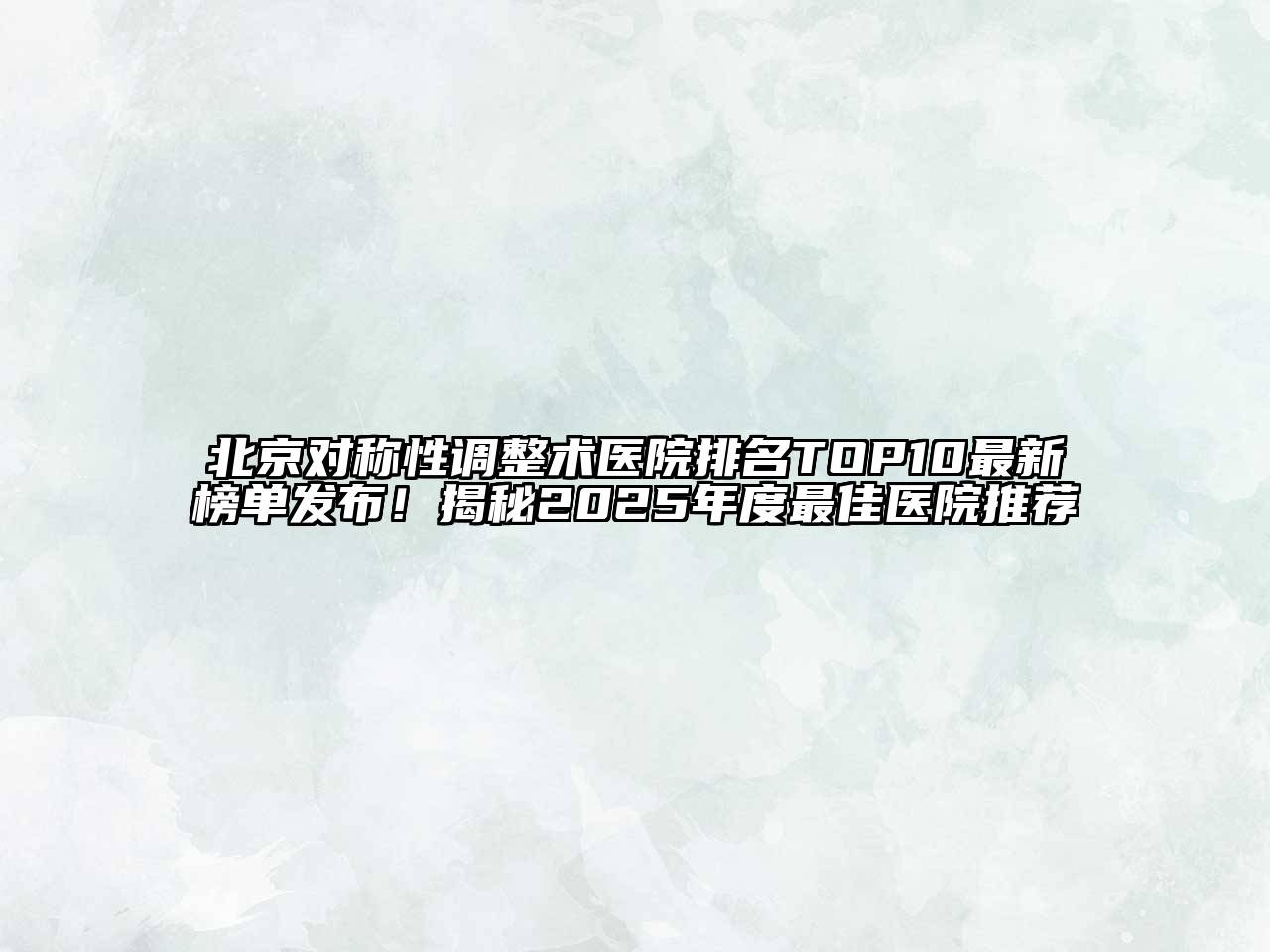 北京对称性调整术医院排名TOP10最新榜单发布！揭秘2025年度最佳医院推荐
