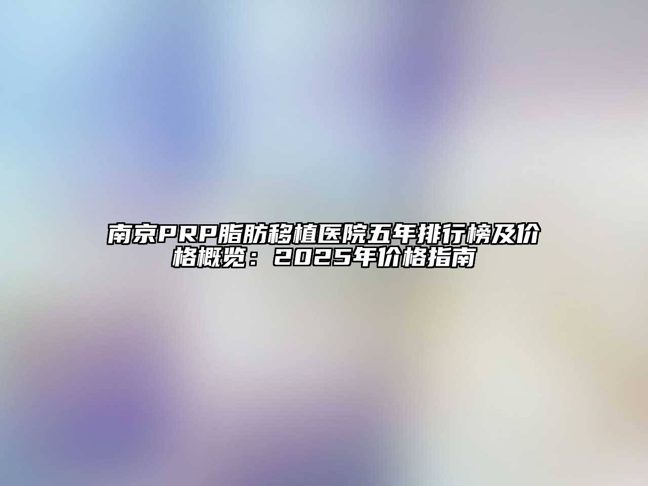 南京PRP脂肪移植医院五年排行榜及价格概览：2025年价格指南