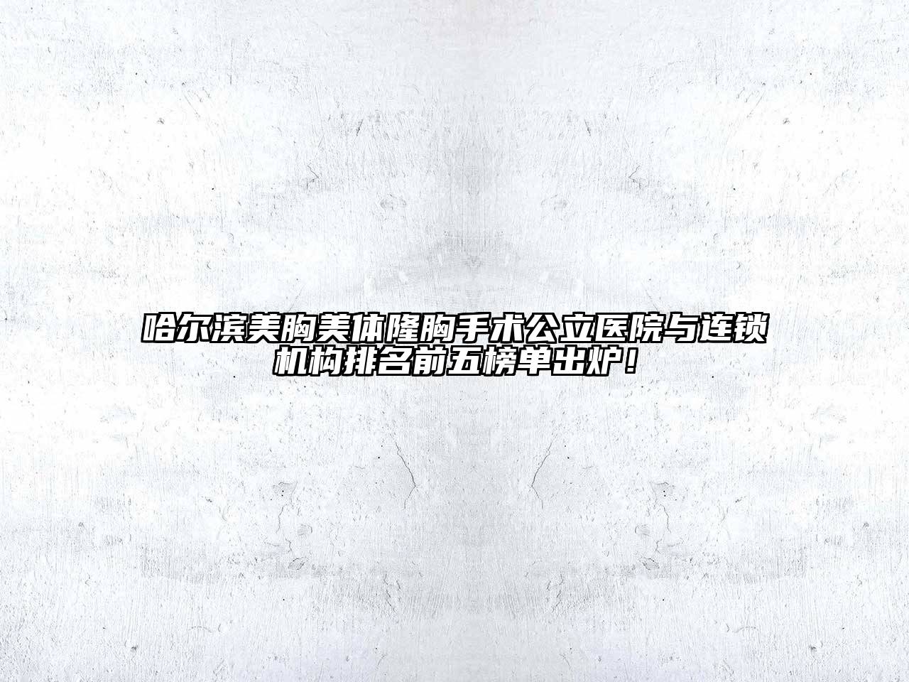 哈尔滨美胸美体隆胸手术公立医院与连锁机构排名前五榜单出炉！