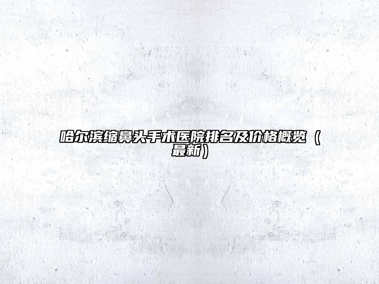 哈尔滨缩鼻头手术医院排名及价格概览（最新）