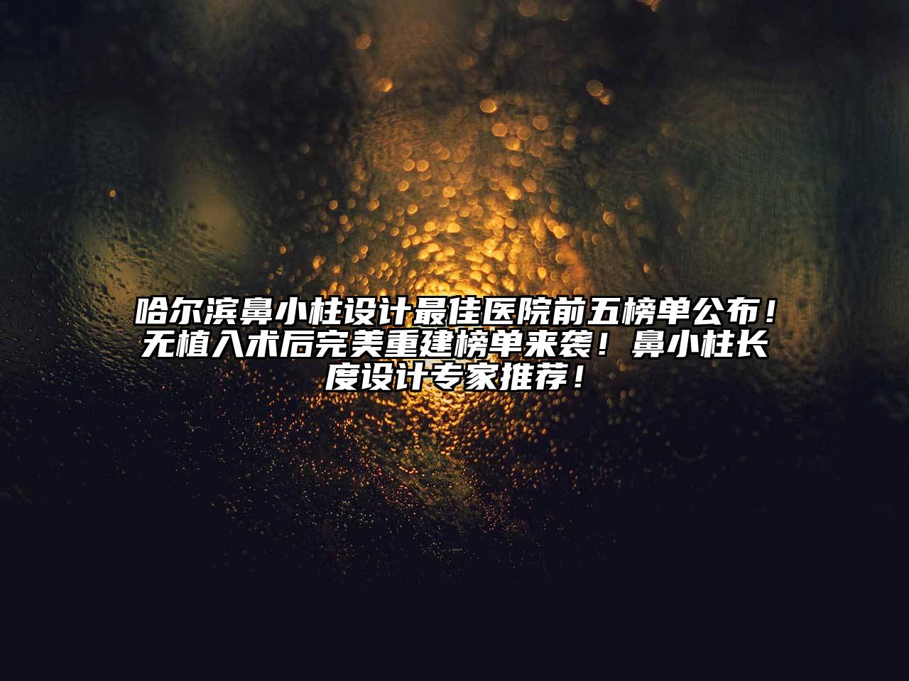 哈尔滨鼻小柱设计最佳医院前五榜单公布！无植入术后完美重建榜单来袭！鼻小柱长度设计专家推荐！