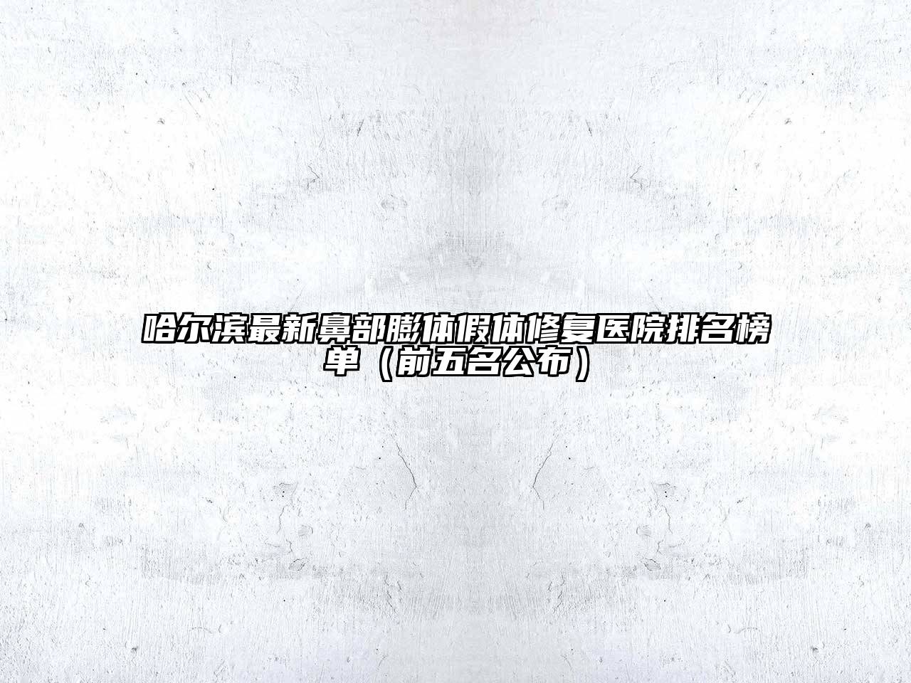 哈尔滨最新鼻部膨体假体修复医院排名榜单（前五名公布）