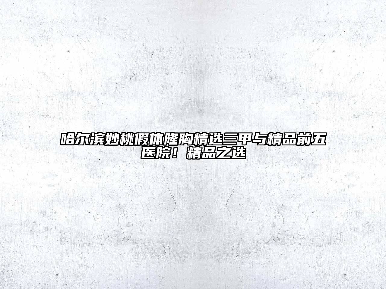 哈尔滨妙桃假体隆胸精选三甲与精品前五医院！精品之选