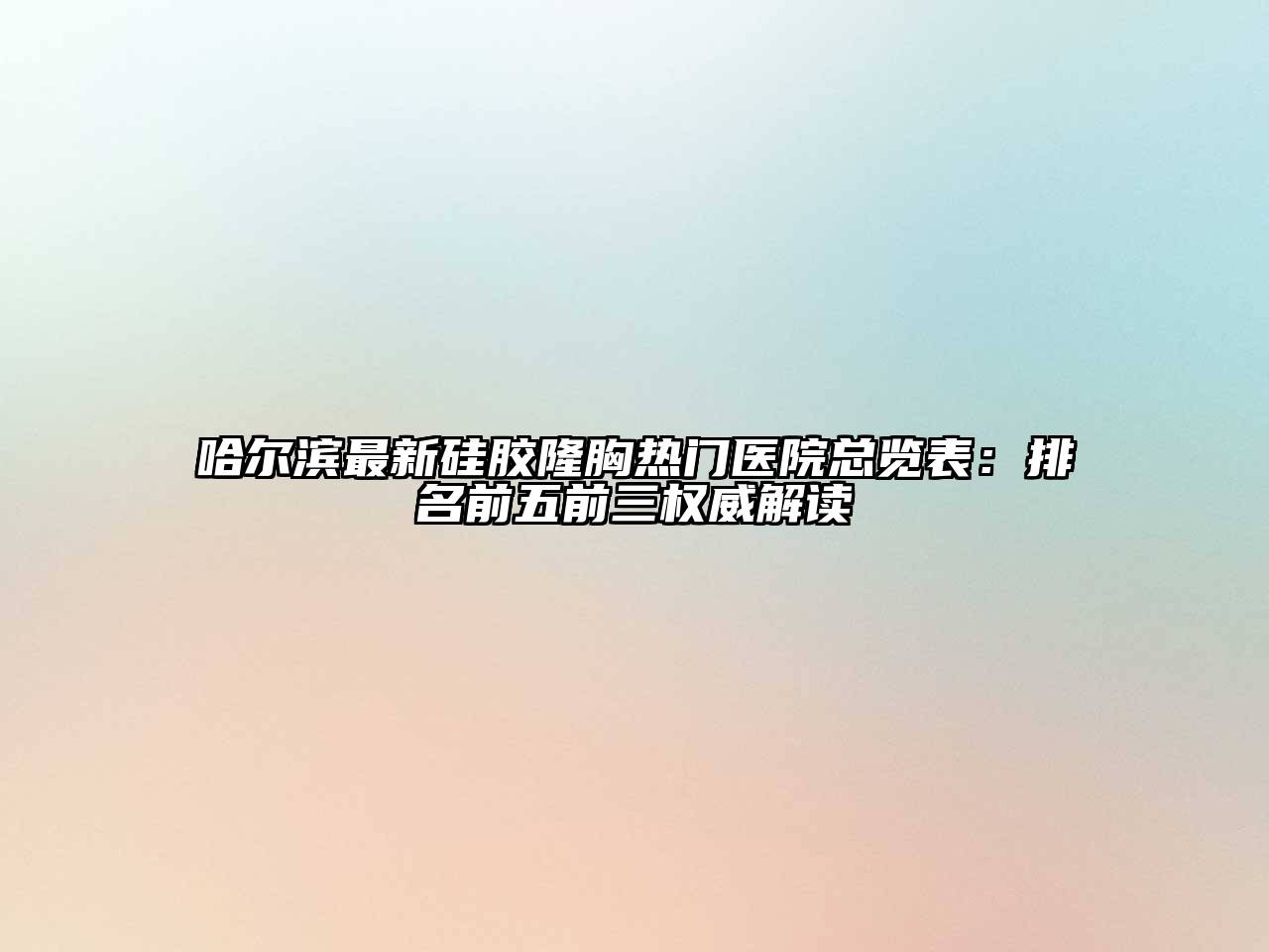 哈尔滨最新硅胶隆胸热门医院总览表：排名前五前三权威解读