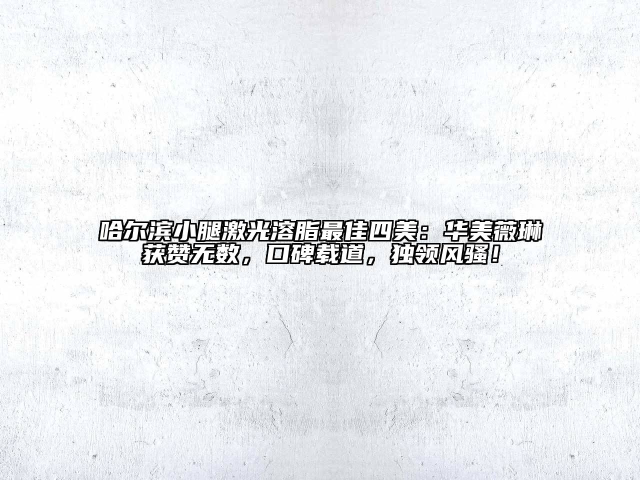 哈尔滨小腿激光溶脂最佳四美：华美薇琳获赞无数，口碑载道，独领风骚！