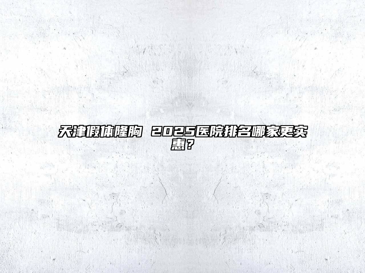 天津假体隆胸 2025医院排名哪家更实惠？