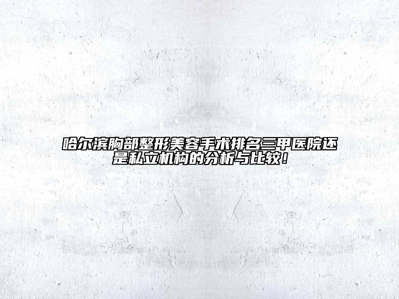 哈尔滨胸部整形美容手术排名三甲医院还是私立机构的分析与比较！