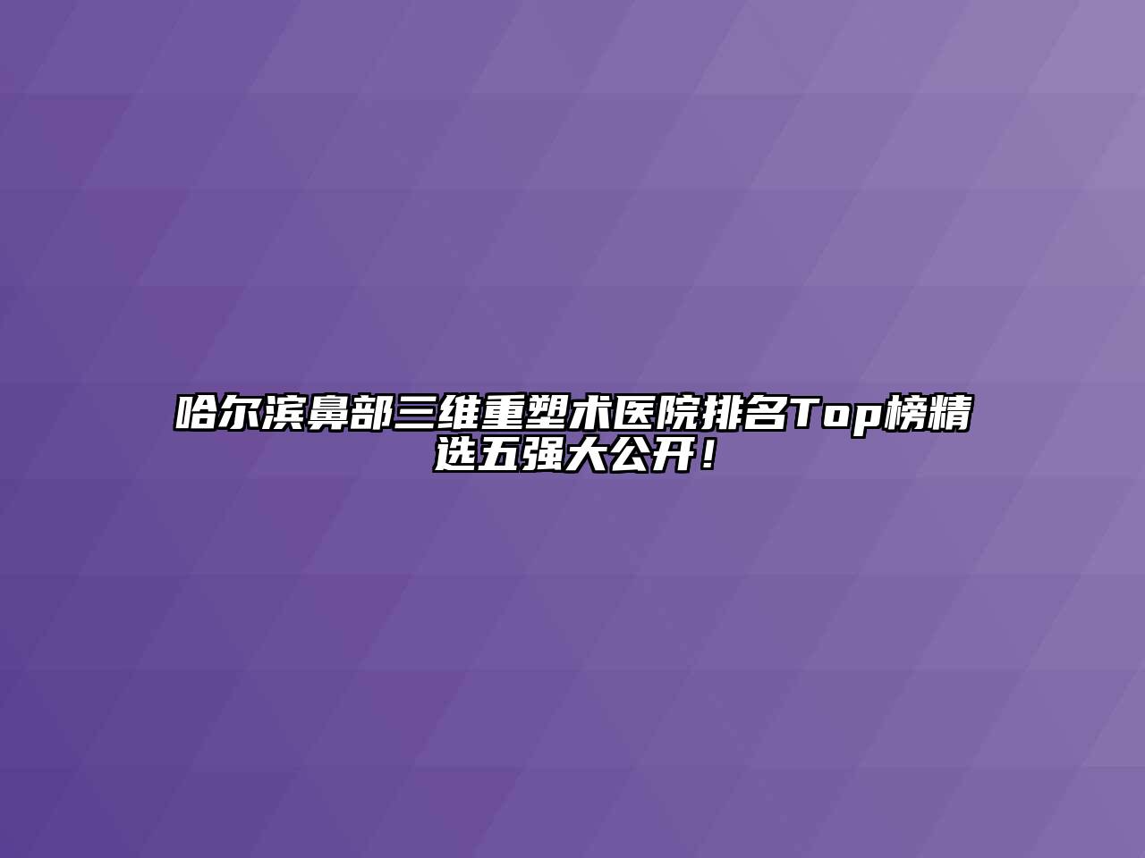 哈尔滨鼻部三维重塑术医院排名Top榜精选五强大公开！