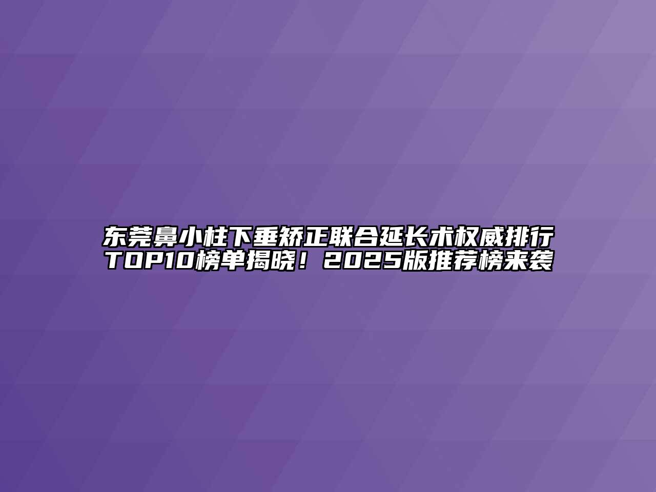 东莞鼻小柱下垂矫正联合延长术权威排行TOP10榜单揭晓！2025版推荐榜来袭