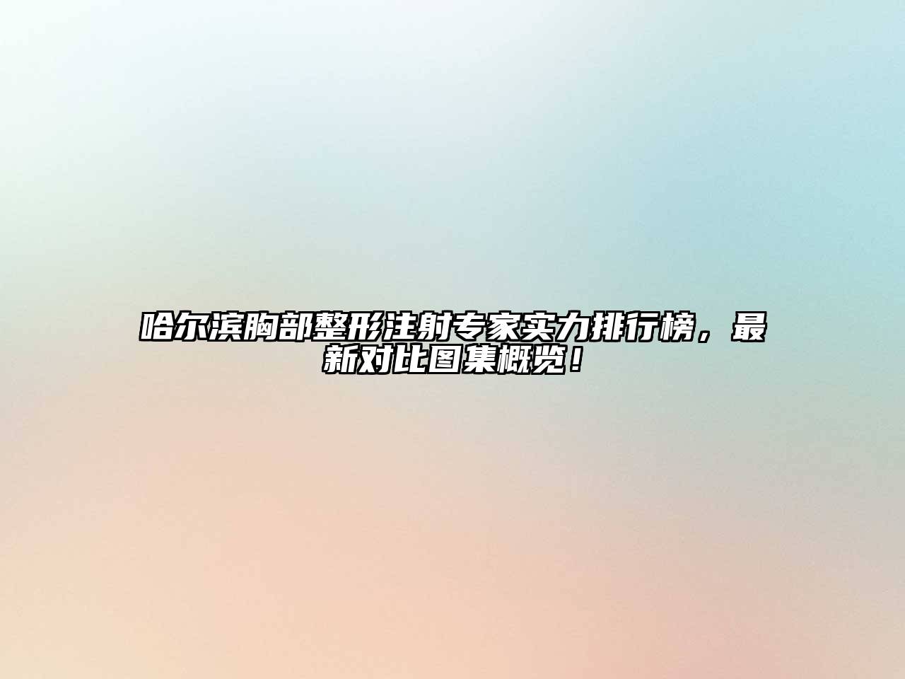 哈尔滨胸部整形注射专家实力排行榜，最新对比图集概览！