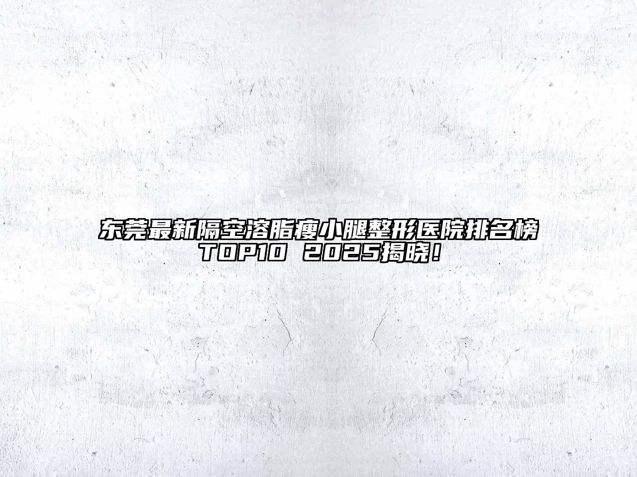 东莞最新隔空溶脂瘦小腿整形医院排名榜TOP10 2025揭晓！