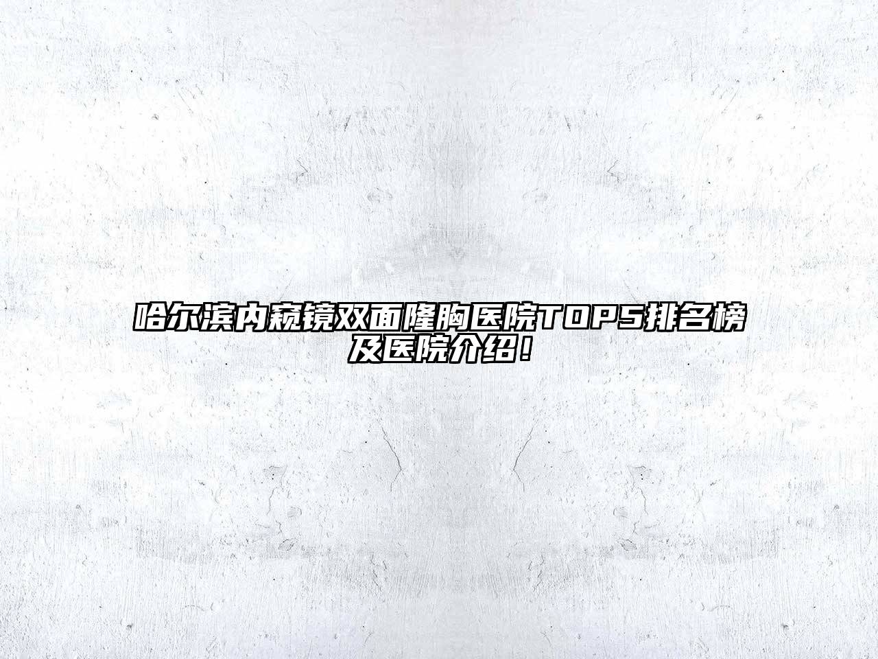 哈尔滨内窥镜双面隆胸医院TOP5排名榜及医院介绍！