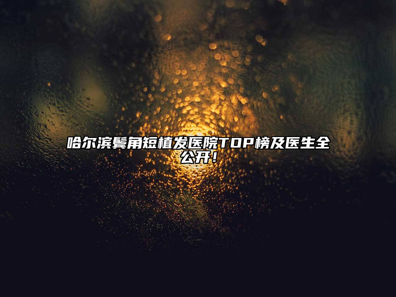 哈尔滨鬓角短植发医院TOP榜及医生全公开！