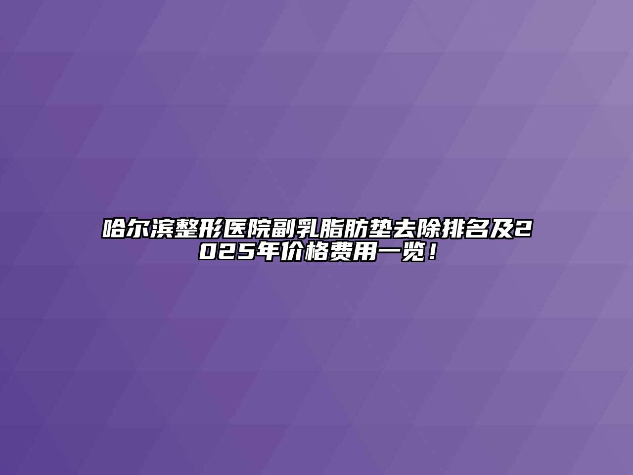 哈尔滨整形医院副乳脂肪垫去除排名及2025年价格费用一览！