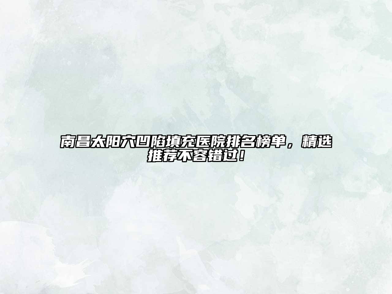 南昌太阳穴凹陷填充医院排名榜单，精选推荐不容错过！