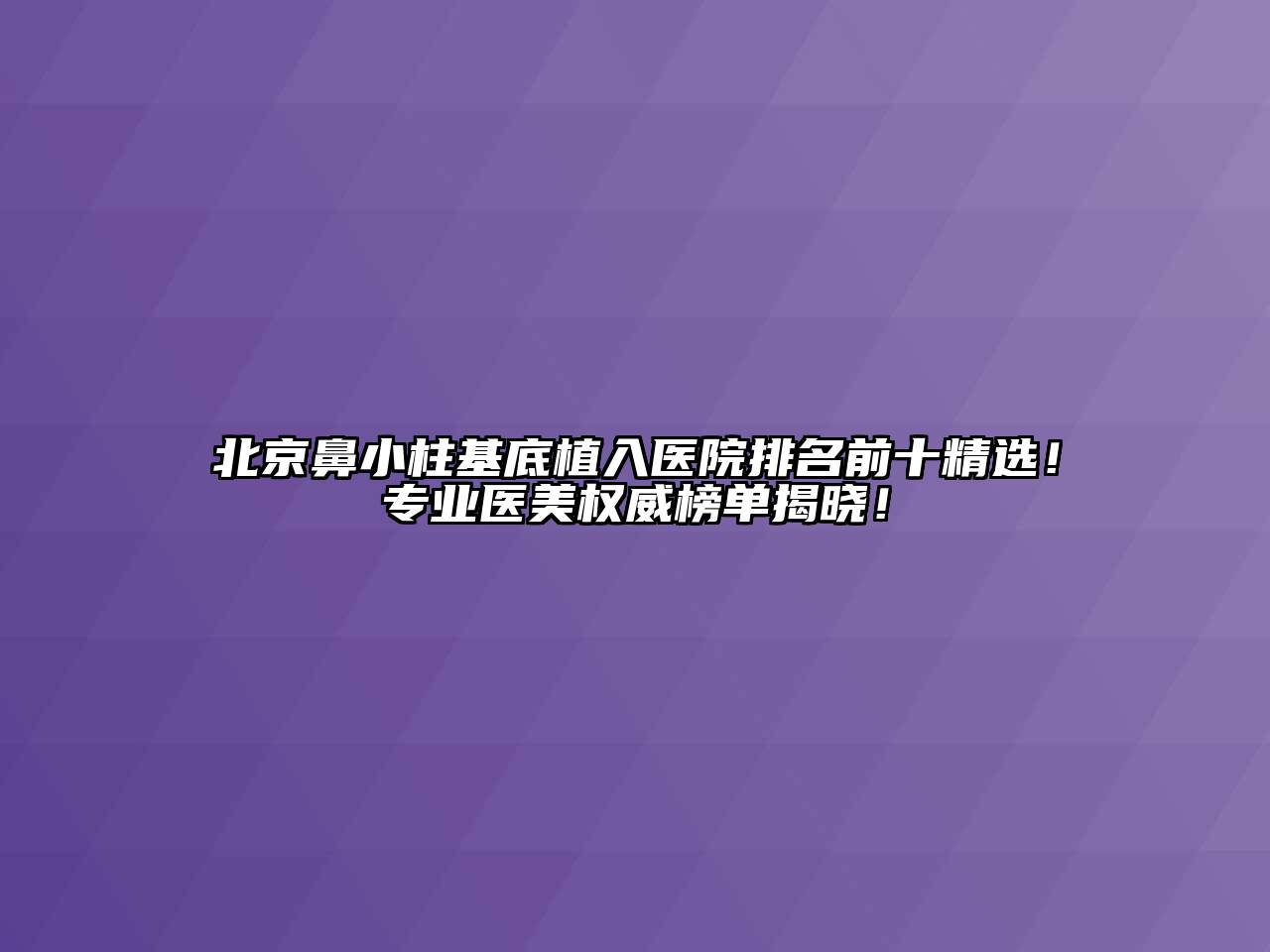 北京鼻小柱基底植入医院排名前十精选！专业医美权威榜单揭晓！
