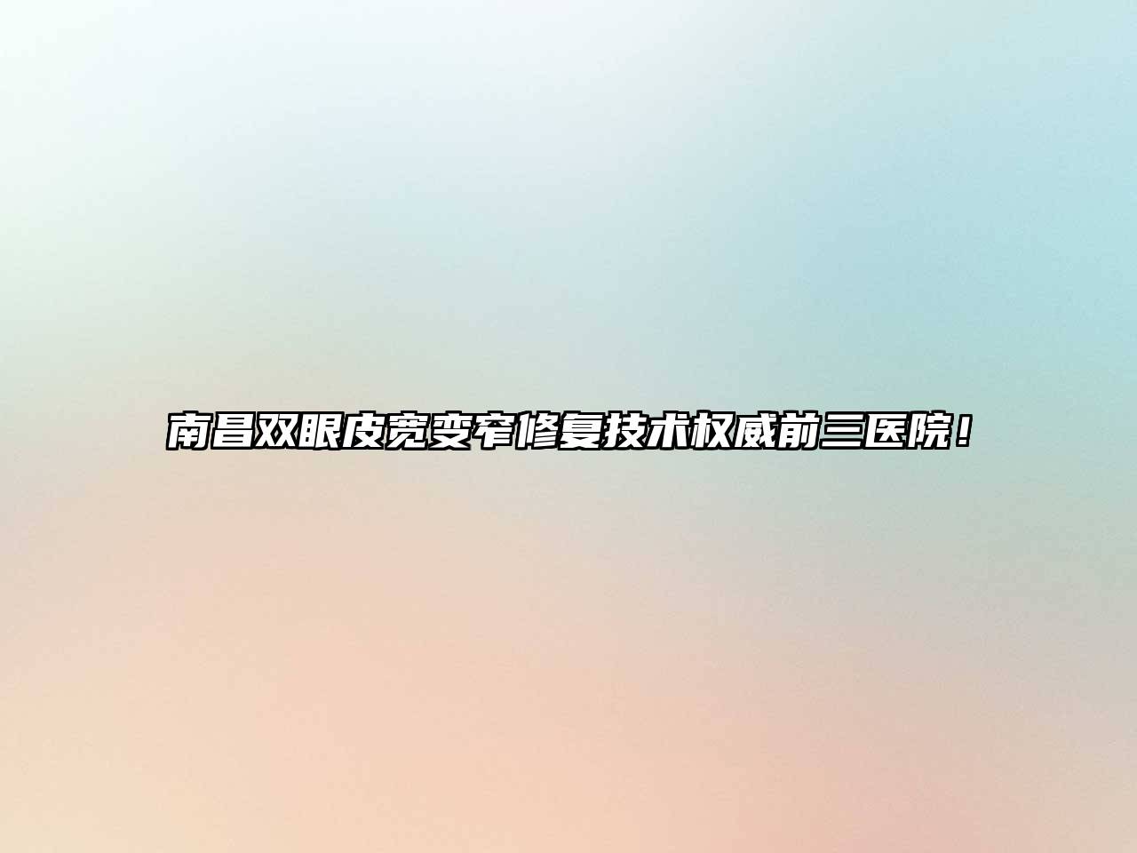 南昌双眼皮宽变窄修复技术权威前三医院！