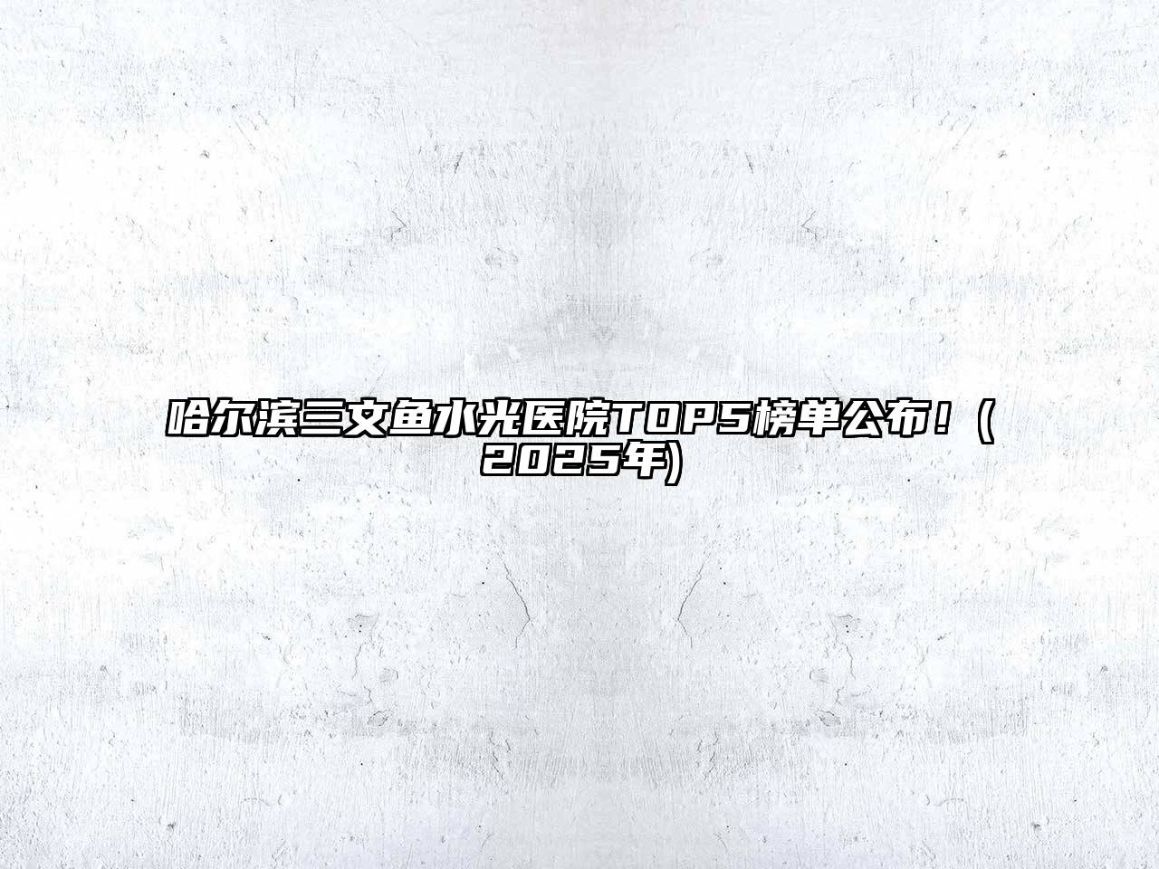哈尔滨三文鱼水光医院TOP5榜单公布！(2025年)