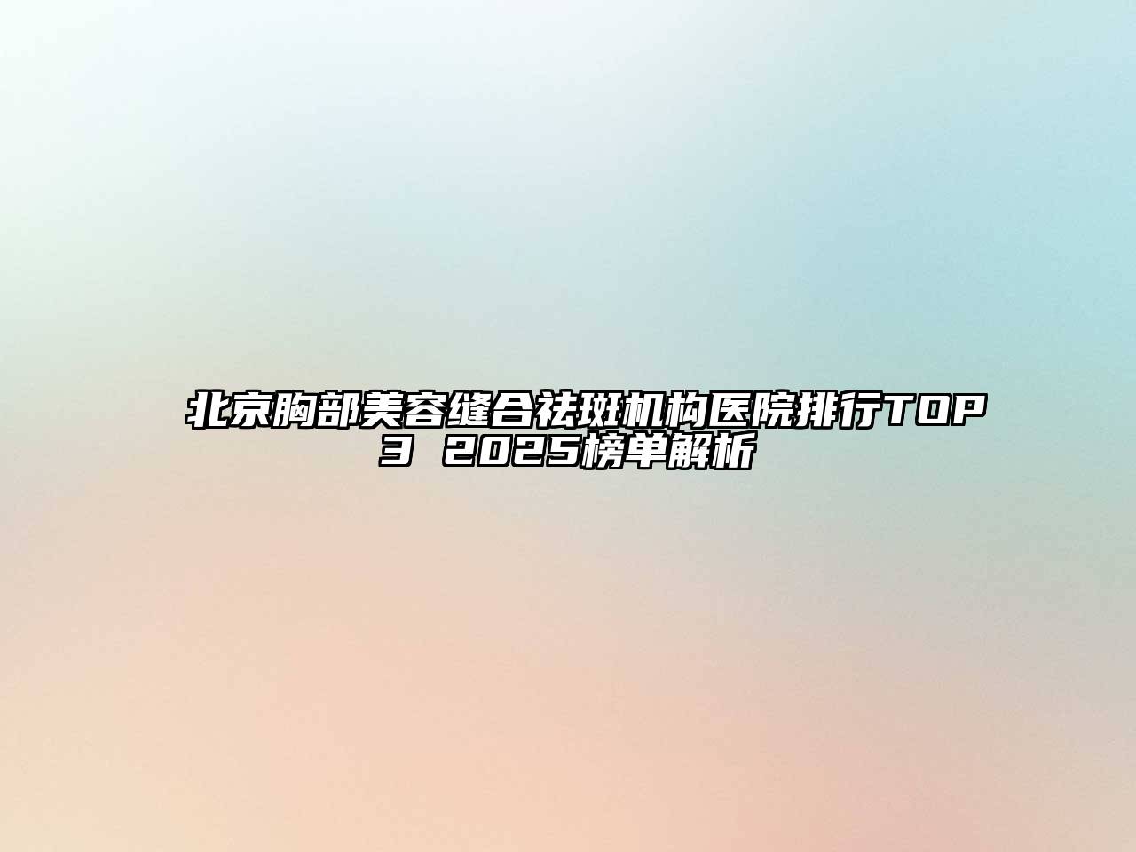 北京胸部美容缝合祛斑机构医院排行TOP3 2025榜单解析