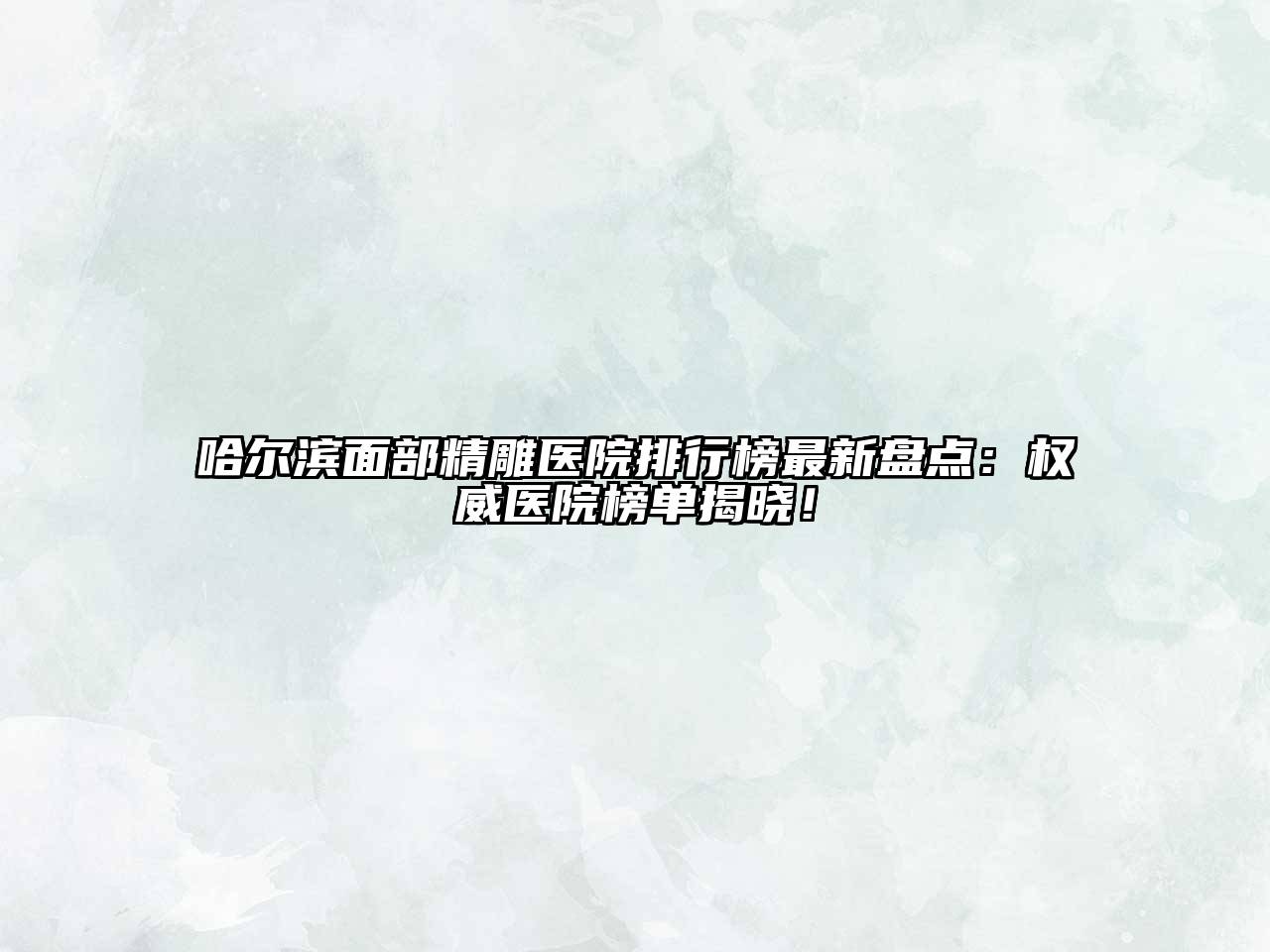 哈尔滨面部精雕医院排行榜最新盘点：权威医院榜单揭晓！