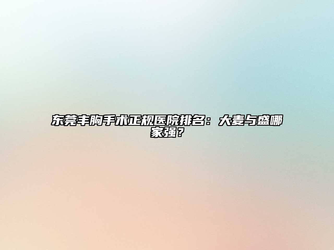 东莞丰胸手术正规医院排名：大麦与盛哪家强？