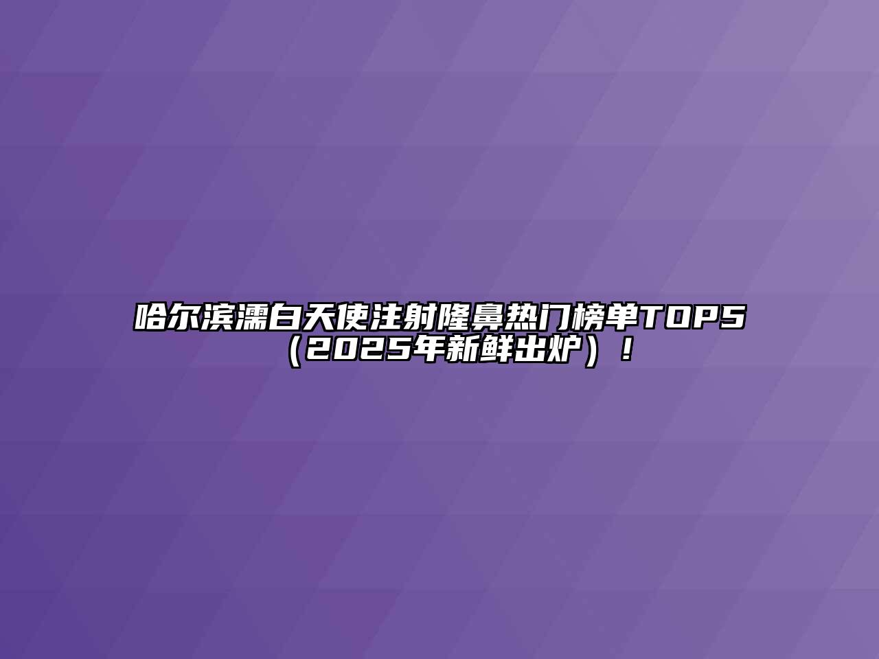 哈尔滨濡白天使注射隆鼻热门榜单TOP5（2025年新鲜出炉）！