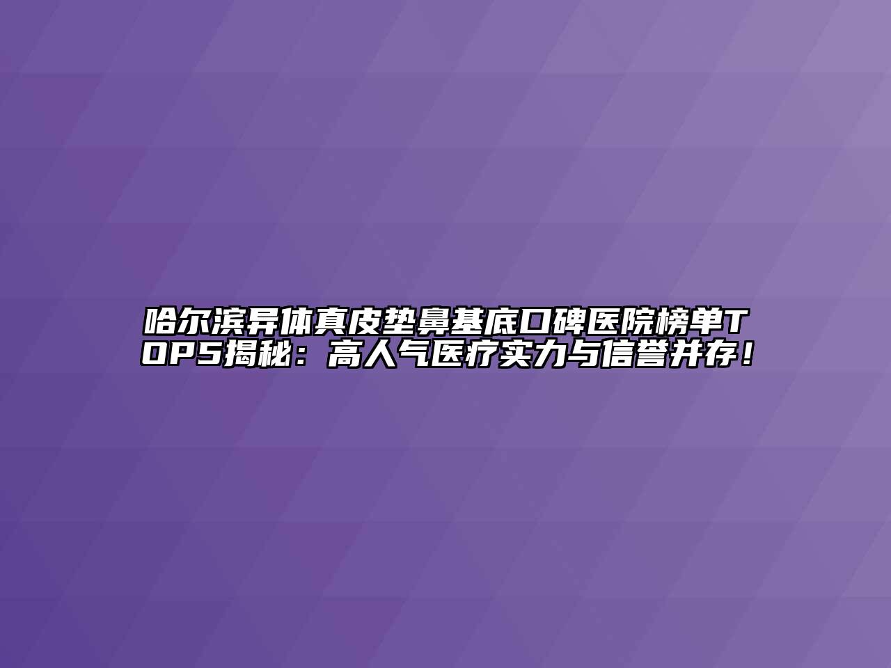 哈尔滨异体真皮垫鼻基底口碑医院榜单TOP5揭秘：高人气医疗实力与信誉并存！