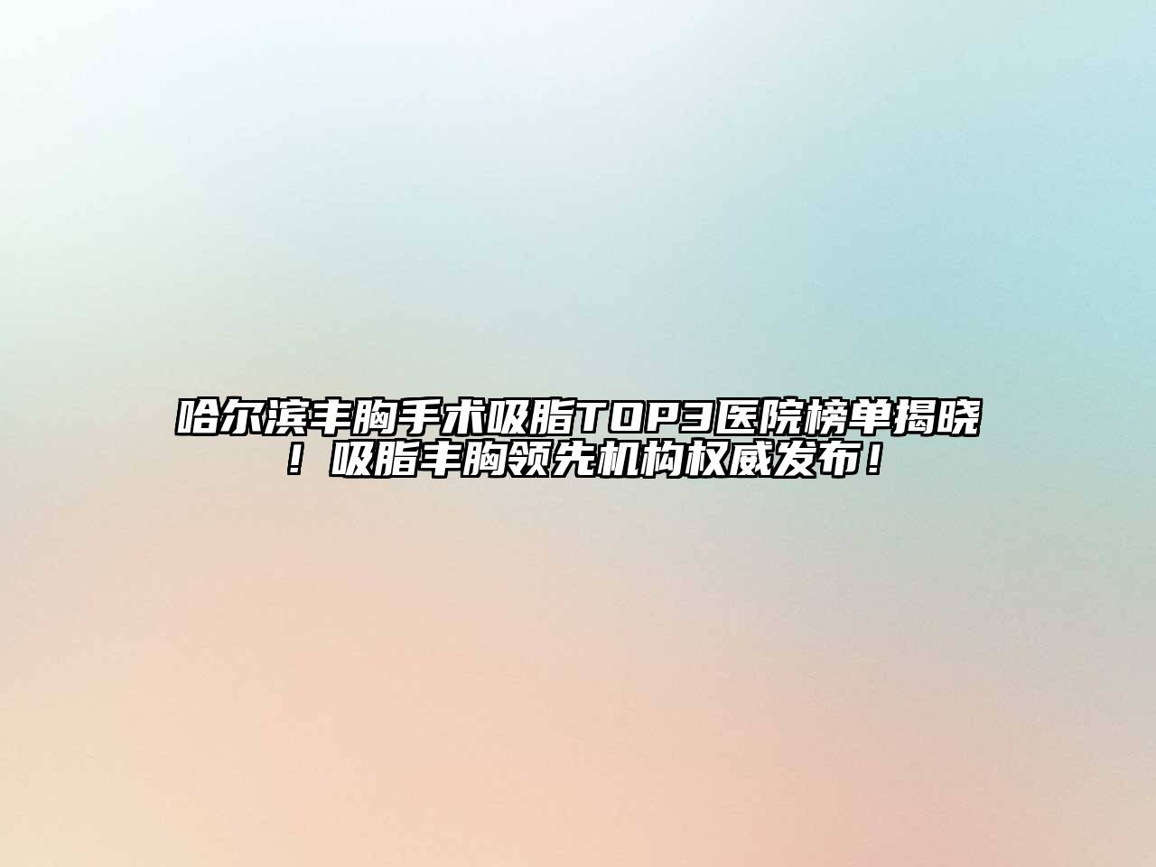 哈尔滨丰胸手术吸脂TOP3医院榜单揭晓！吸脂丰胸领先机构权威发布！