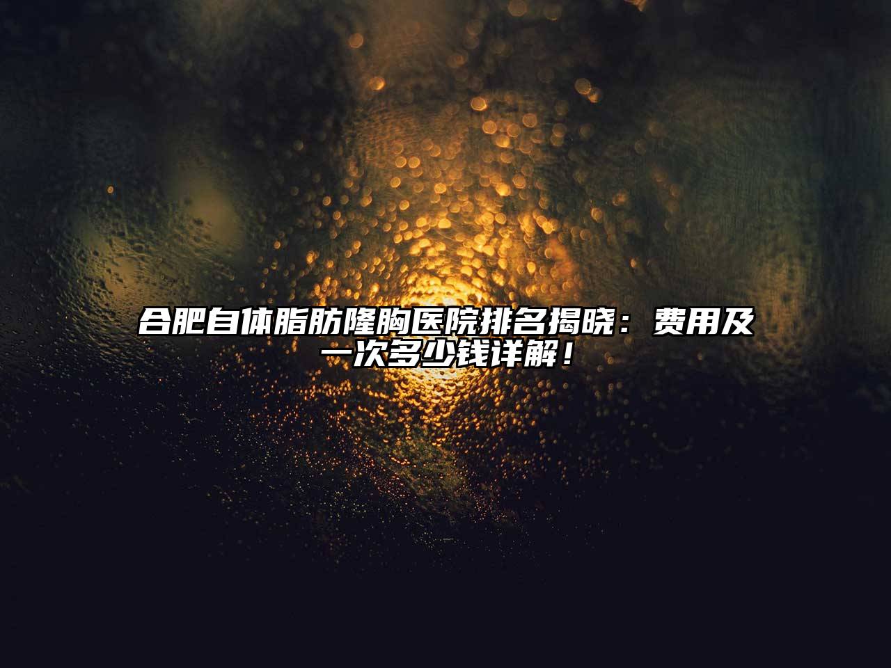 合肥自体脂肪隆胸医院排名揭晓：费用及一次多少钱详解！