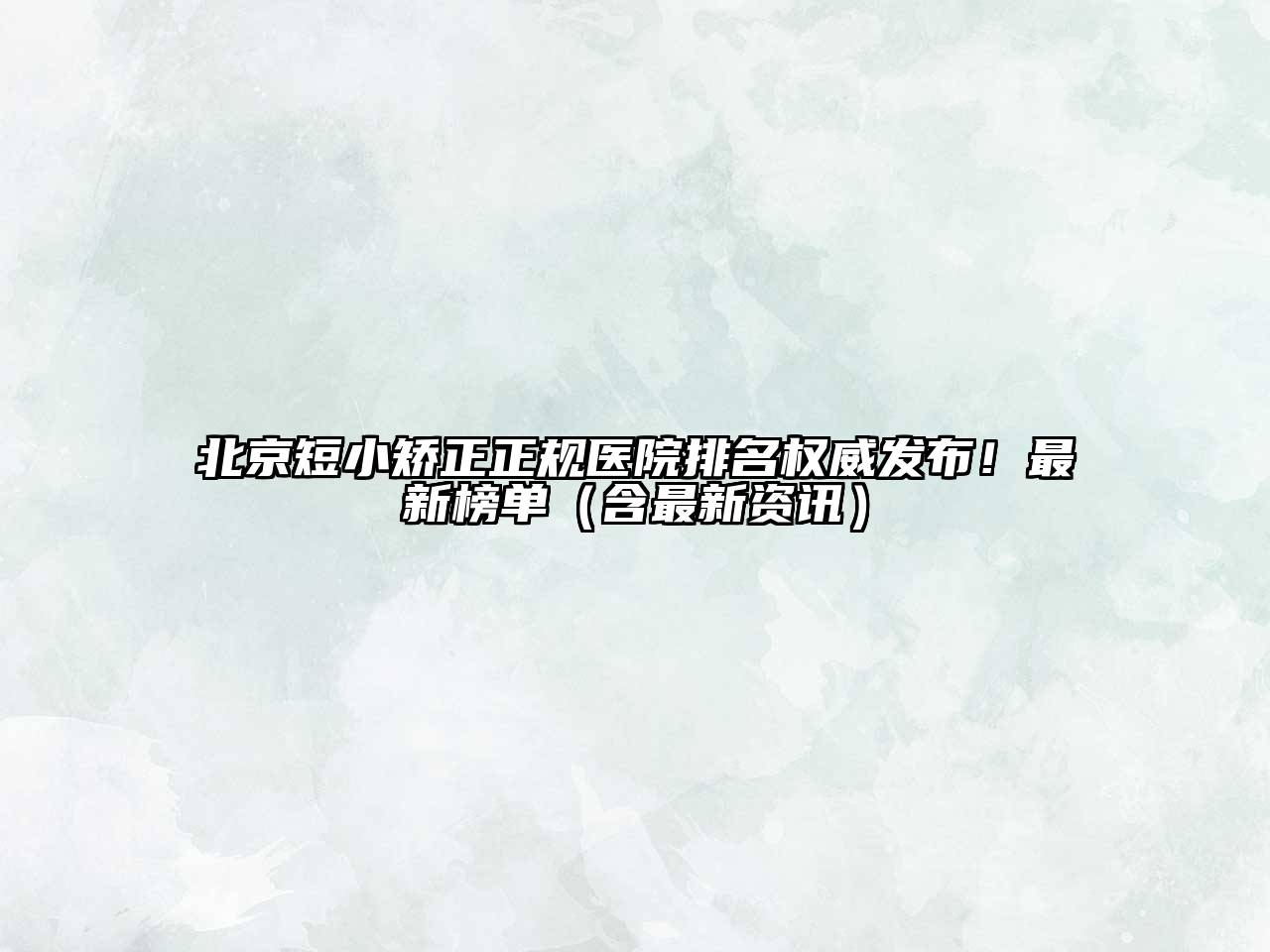 北京短小矫正正规医院排名权威发布！最新榜单（含最新资讯）